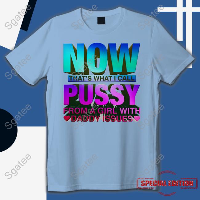 Shirts That Go Hard Merch Now That's What I Call Pussy From A Girl With Daddy Issues Tee