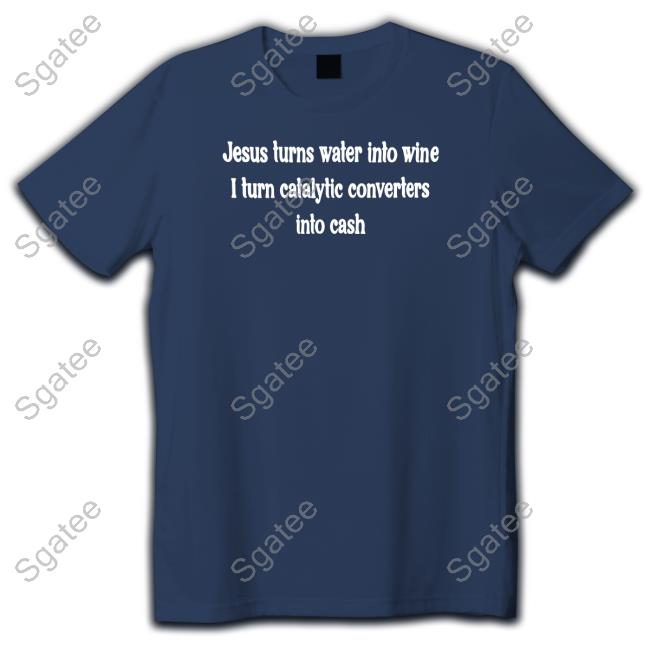 Jesus Turns Water Into Wine I Turn Catalytic Converters Into Cash T-Shirt