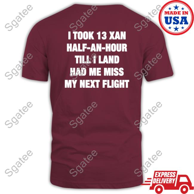 I Took 13 Xan Half An Hour Till I Land Had Me Miss My Next Flight Shirt