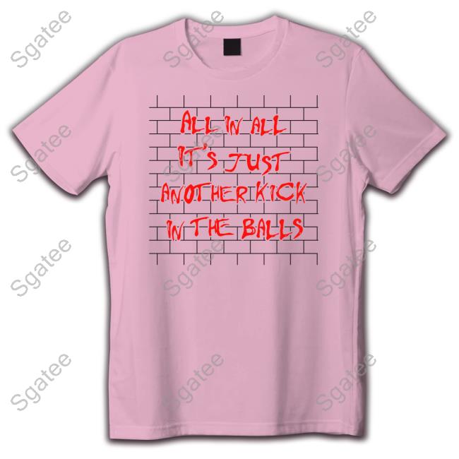 Official Shirts That Go Hard All In All It's Just Another Kick In The Balls T Shirt