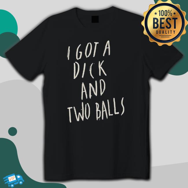 I Got A Dick And Two Balls Tee Shirt