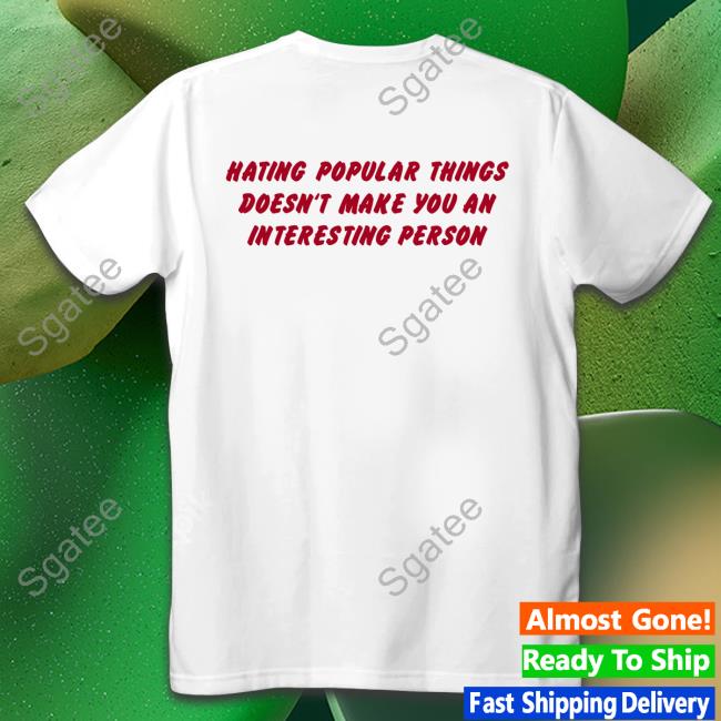 Hating Popular Things Doesn't Make You An Interesting Person Tee Shirt