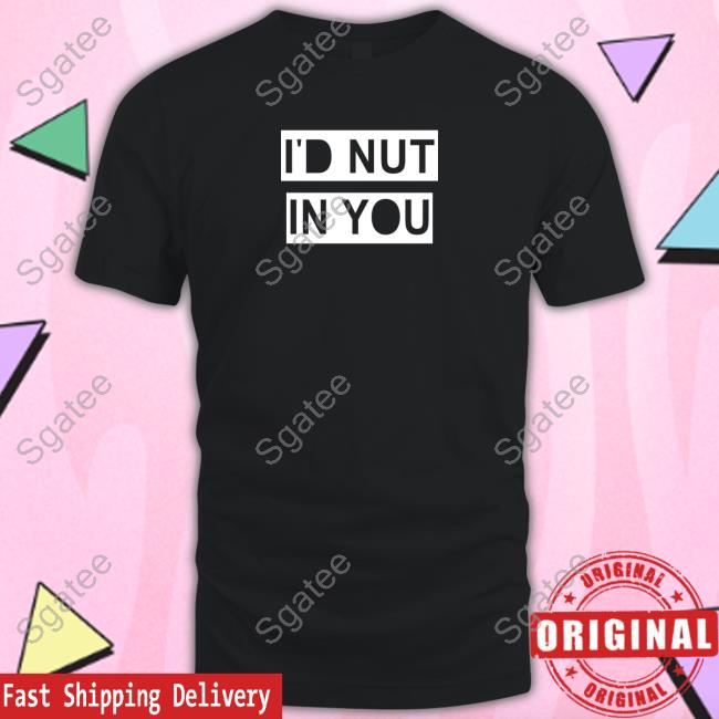 I'd Nut In You Shirt