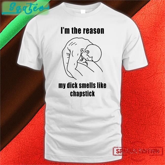 I'm The Reason My Dick Smells Like Chapstick T Shirts Shirts That Go Hard