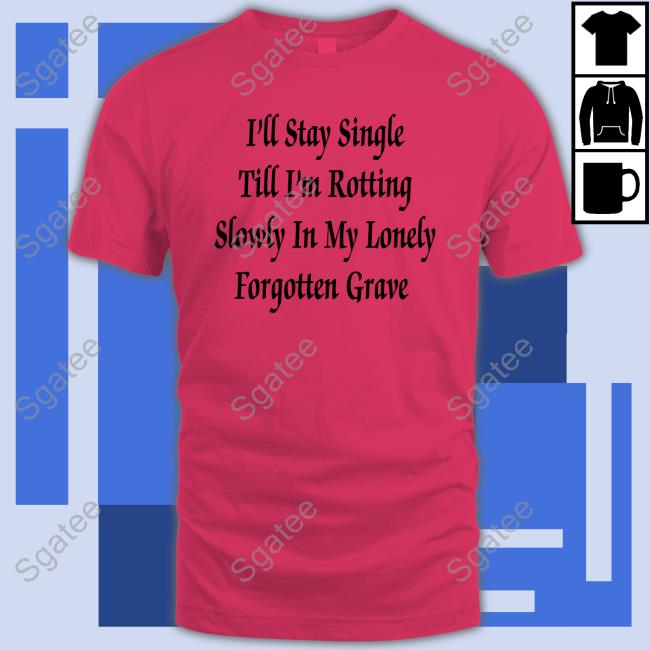 I'll Stay Single Till I'm Rotting Slowly In My Lonely Forgotten Grave T-Shirt