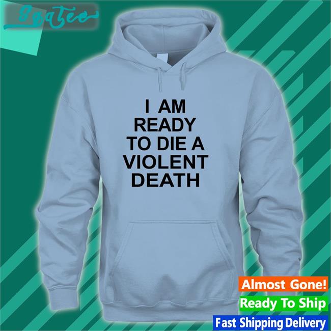 Shirts That Go Hard I Am Ready To Die A Violent Death Hoodies Shirtsthtgohard