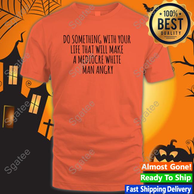 Official Do Something With Your Life That Will Make A Mediocre White Man Angry T Shirt