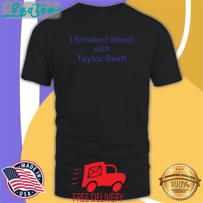 Shirts That Go Hard I Smoked Weed With Taylor Swift Hoodies Shirtsthtgohard