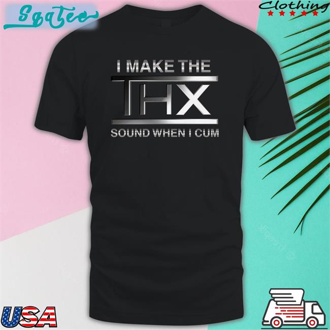 Shirts That Go Hard I Make The THX Sound When I Cum Shirt 2022