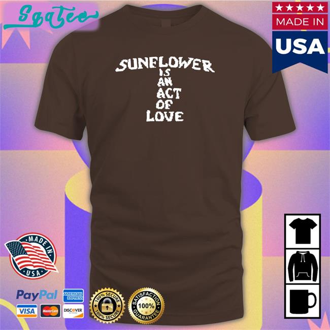 Top Hbx Merch Sunflower Is An Act Of Love Shirt Mainlyjay