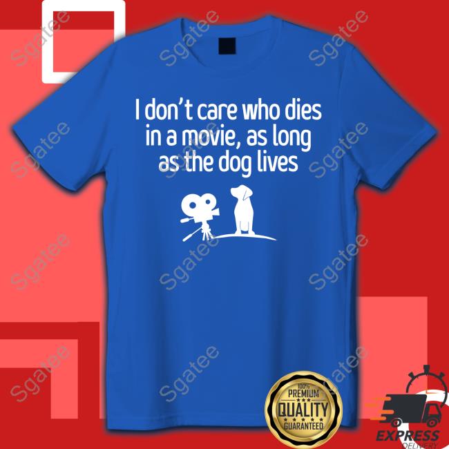 Shirts That Go Hard I Don't Care Who Dies In A Movie As Long As The Dog Lives T Shirts