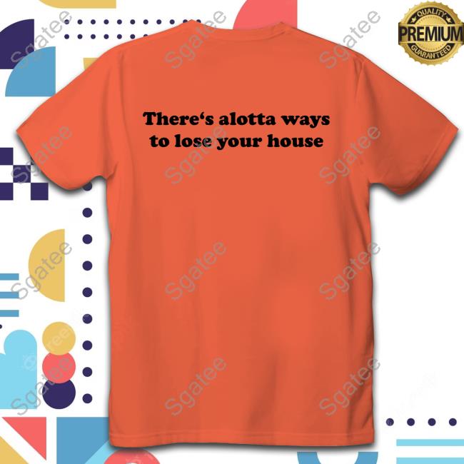 There's Alotta Ways To Lose Your House T-Shirt