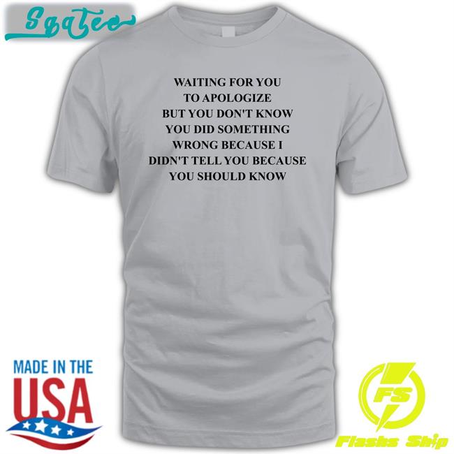Waiting For You To Apologize But You Don't Know You Did Something Wrong Because I Didn't Tell You Because You Should Know T-Shirt