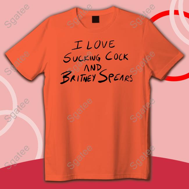 I Love Sucking Cock And Britney Spears T Shirts