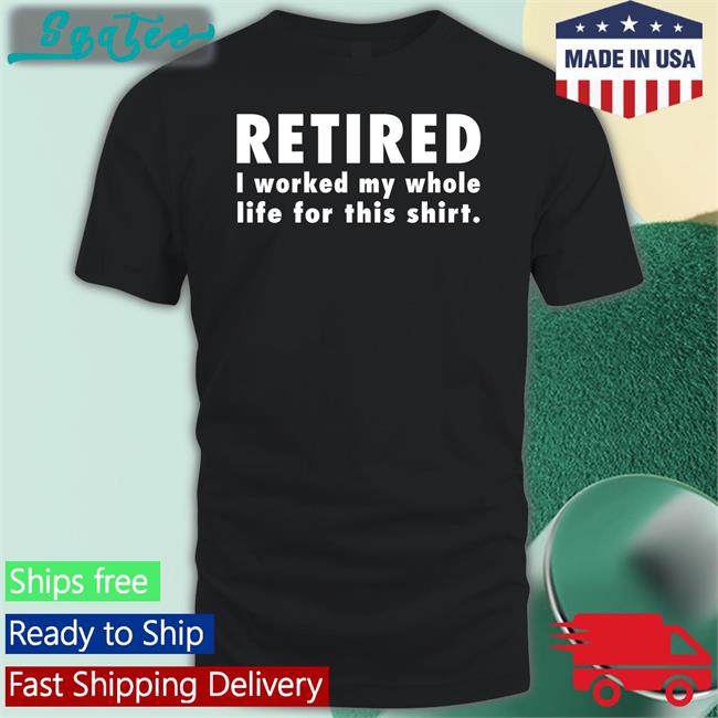 Retired I Worked My Whole Life For This Shirt New Shirt Jeromestixxx