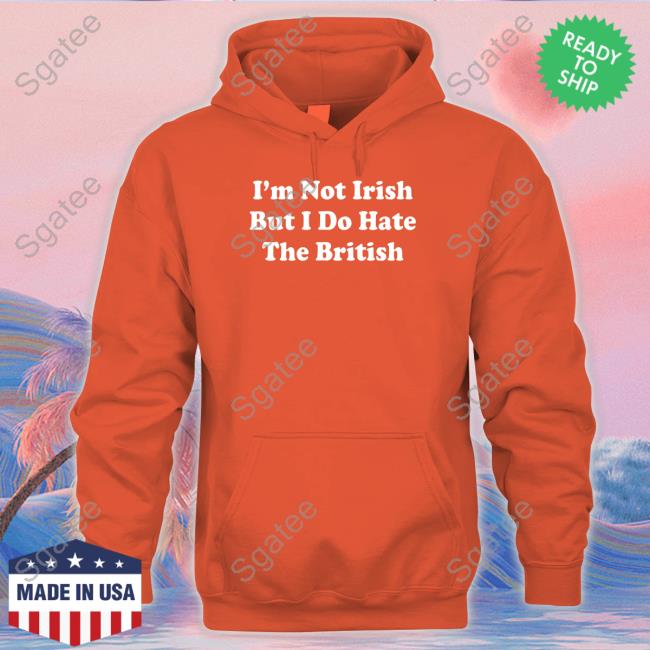 I'm Not Irish But I Do Hate The British Long Sleeve Shirt I'm Not Irish But I Do Hate The British Hoodie