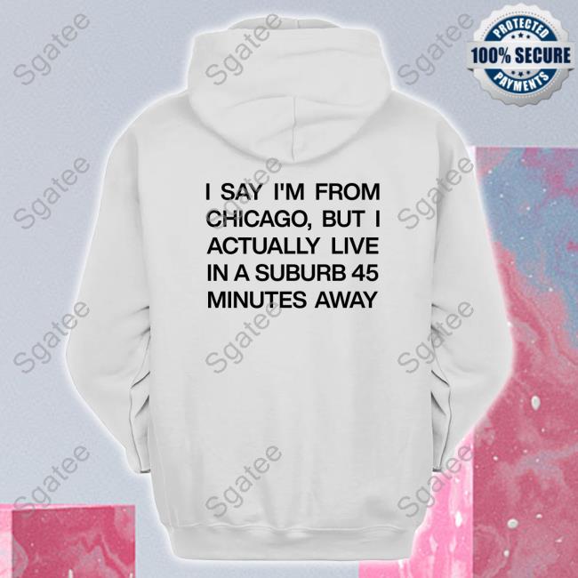 I Say I'm From Chicago But I Actually Live In A Suburb 45 Minutes Away Tee