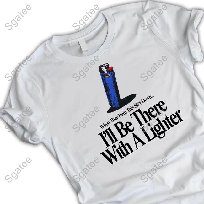 When They Burn This Shut Down I'll Be There With A Lighter Shirts