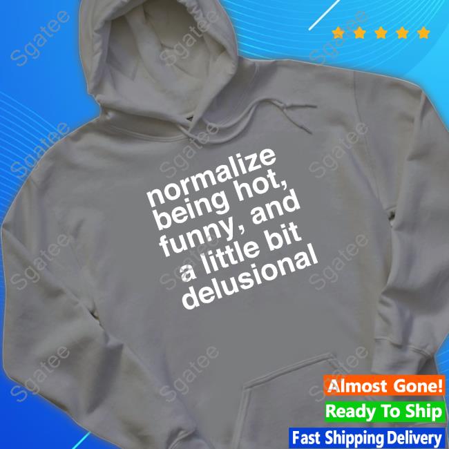 Normalize Being Hot Funny And A Little Bit Delusional T Shirt