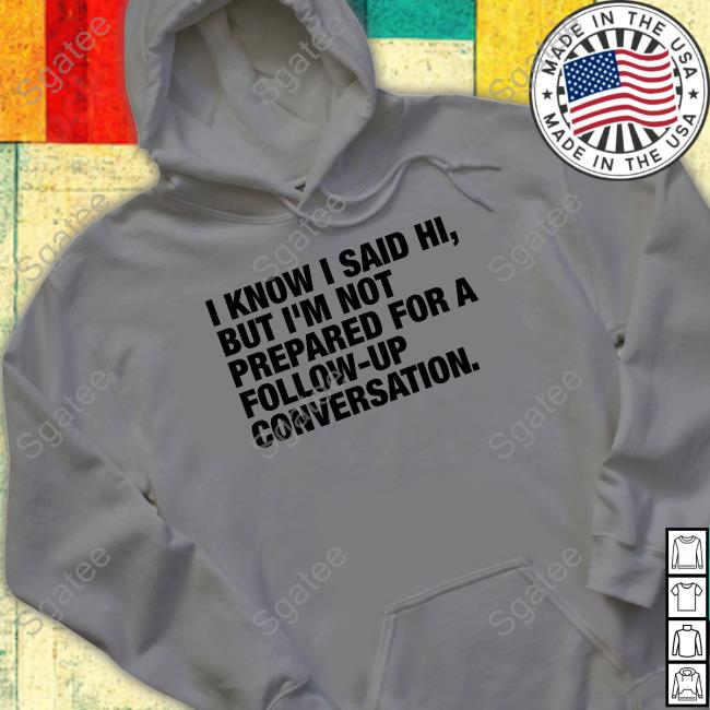 Official I Know I Said Hi But I'm Not Prepared For A Follow-Up Conversation Shirt