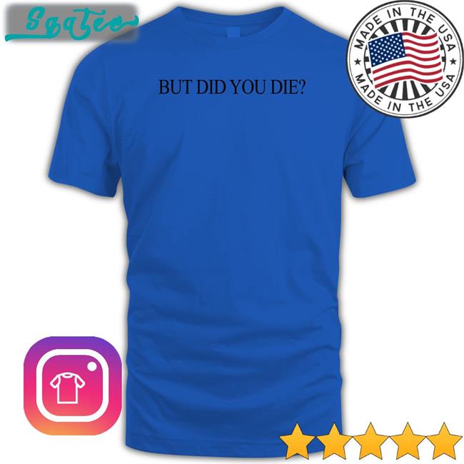 But Did You Die T-Shirt Shirts That Go Hard But Did You Die Shirt Shirtsthtgohard