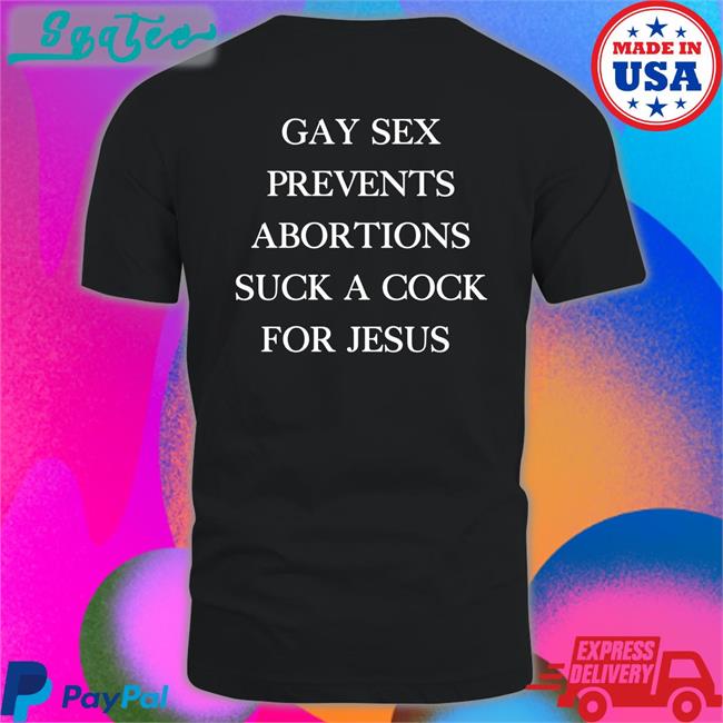 Gay Sex Prevents Abortions Suck A Cock For Jesus Tee Shirts With Threatening Auras Isturbingshirt