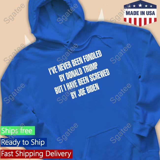 Official I've Never Been Fondled By Donald Trump But I Have Been Screwed By Joe Biden T Shirts
