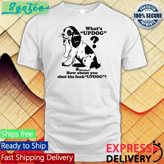 Goodshirts Merch Whats Updog How about you shut the fuck Updog Tee Shirts That Go Hard
