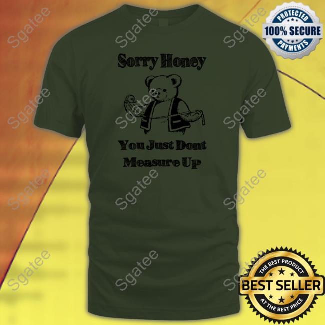 Sorry Honey You Just Dont Measure Up Tee Shirts Shirts That Go Hard