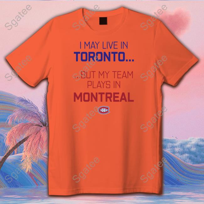 I May Live In Toronto But My Team Plays In Montreal New Shirt