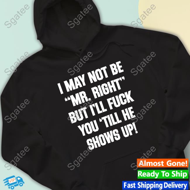 I May Not Be Mr Right But I'll Fuck You Till He Shows Up Tee Shirt