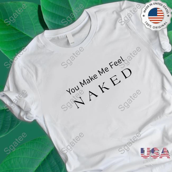 You Make Me Feel Naked Tee
