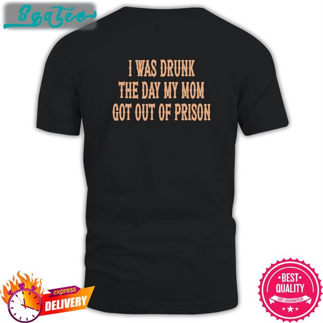 Shirts That Go Hard I Was Drunk The Day My Mom Got Out Of Prison Classic Shirt