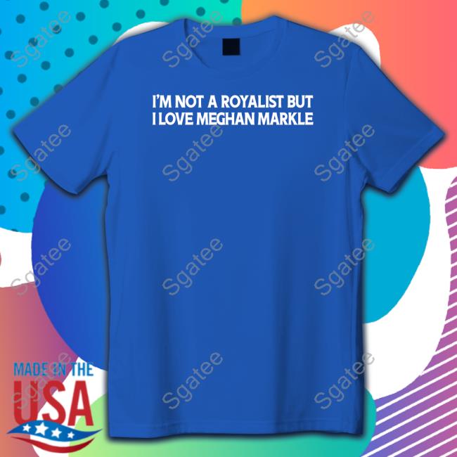 I'm Not A Royalist But I Love Meghan Markle Shirt Boylepete1970 Big Old Pete