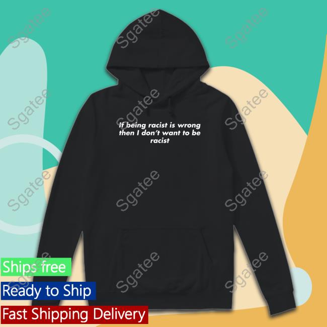 Official If Being Racist Is Wrong Then I Don't Want To Be Racist Tee