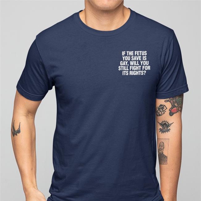 If The Fetus You Save Is Gay Will You Still Fight For Its Rights T Shirt Pro-Choice Lgbtq Lesbianactually