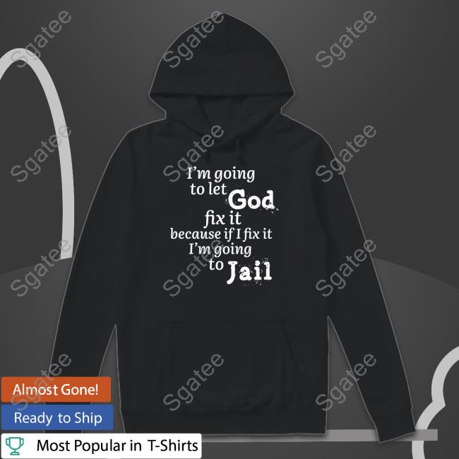 I’M Going To Let God Fix It Because If I Fix It I’M Going To Jail T Shirts