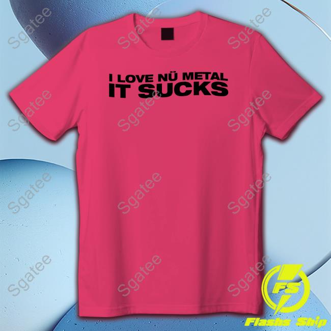 I Love Nu Metal It Sucks T Shirt The Nu Metal Agenda Merch Numetal Moment