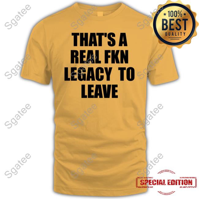 That's A Real Fkn Legacy To Leave T-Shirt