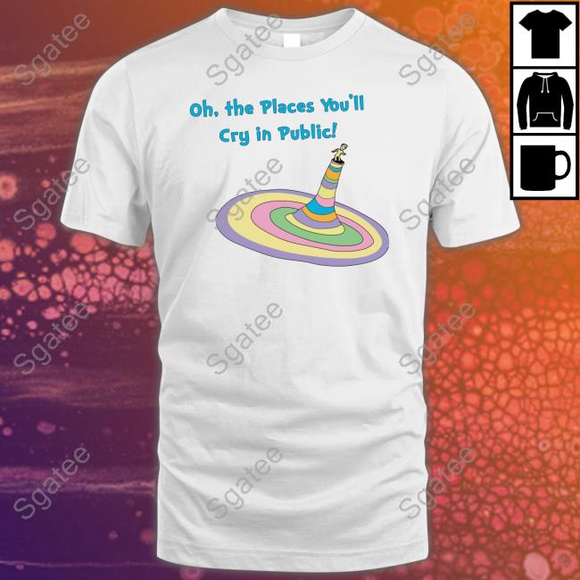 Shirts That Go Hard Oh The Places You'll Cry In Public T Shirts The Good Shirts Merch