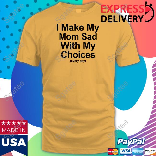 Official I Make My Mom Sad With My Choices Shirt