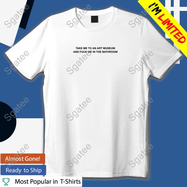 Official Take Me To An Art Museum And Fuck Me In The Bathroom Shirt Tee Shirt
