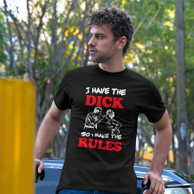 I Have The Dick So I Make The Rules T-Shirt