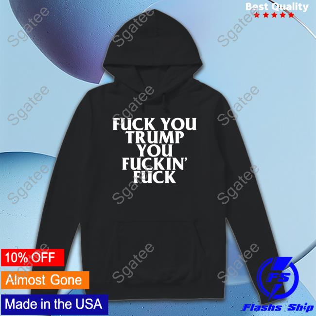 Fuck You Trump You Fuckin Fuck Tee
