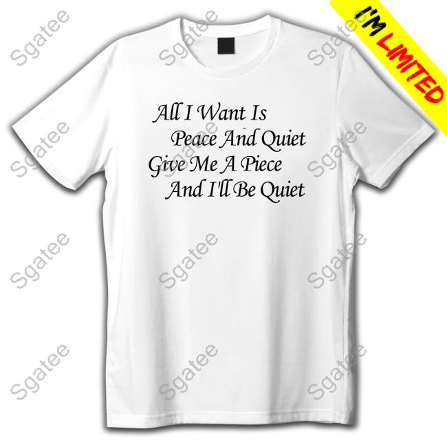 All I Want Is Peace And Quiet Give Me A Piece And I'll Be Quiet T Shirts