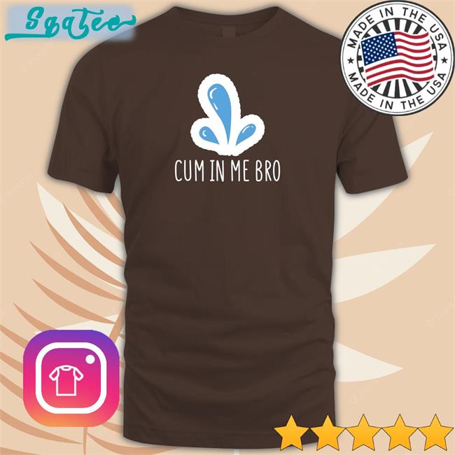 Cum In Me Bro Shirt Funny