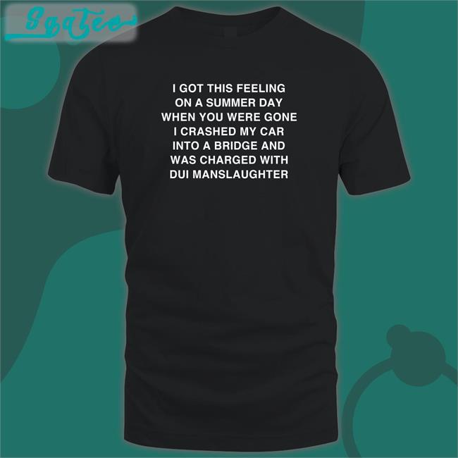 Shirts That Go Hard I Got This Feeling On A Summer Day When You Were Gone I Crashed My Car Into A Bridge And Was Charged With Dui Manslaughter Sweatshirt Thegoodshirts Merch