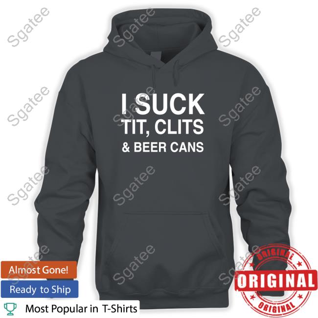 I Suck Tit, Clits And Beer Cans Tee Shirts Shirtsthtgohard