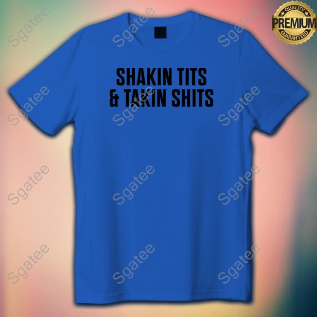 Shakin Tits & Takin Shits Tee Shirts That Go Hard