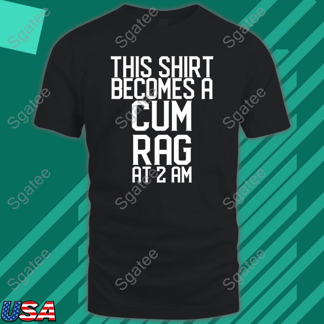 Shirtsthtgohard This Shirt I Becomes A Cum Rag At 2 Am T Shirt Shirts That Go Hard